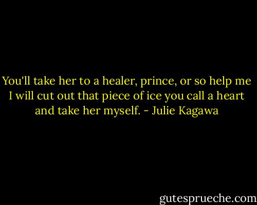 You'll take her to a healer, prince, or so help me I will cut out that piece of ice you call a heart and take her myself. - Julie Kagawa