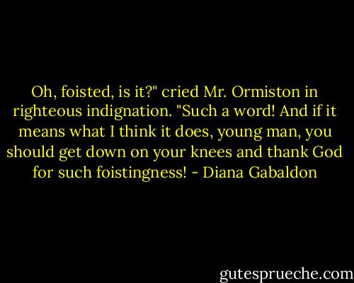 Oh, foisted, is it?" cried Mr. Ormiston in righteous indignation. "Such a word! And if it means what I think it does, young man, you should get down on your knees and thank God for such foistingness! - Diana Gabaldon