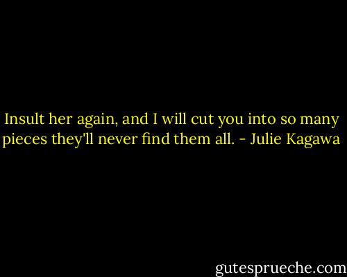 Insult her again, and I will cut you into so many pieces they'll never find them all. - Julie Kagawa
