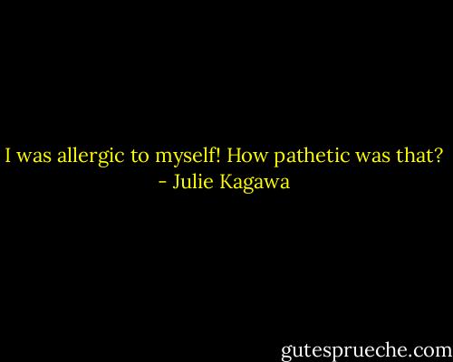 I was allergic to myself! How pathetic was that? - Julie Kagawa