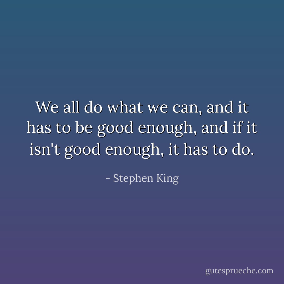 We all do what we can, and it has to be good enough, and if it isn't good enough, it has to do. - Stephen King
