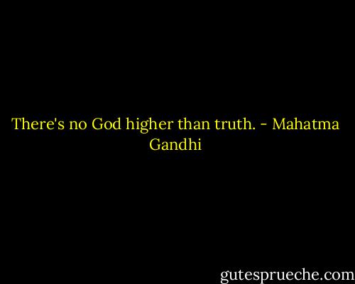 There's no God higher than truth. - Mahatma Gandhi