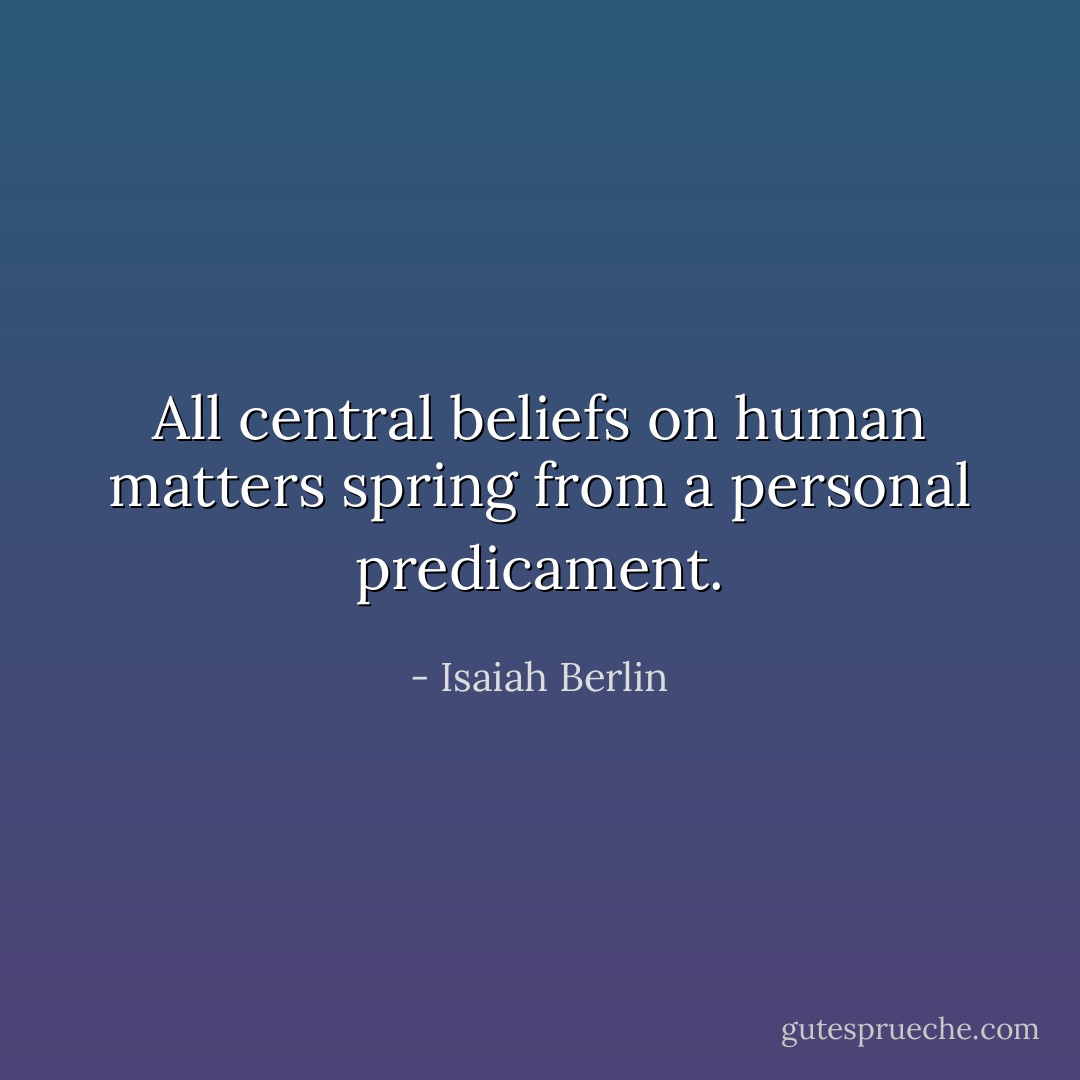 All central beliefs on human matters spring from a personal predicament. - Isaiah Berlin