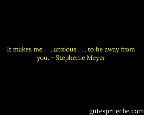 It makes me . . . anxious . . . to be away from you. - Stephenie Meyer