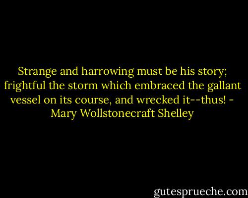 Strange and harrowing must be his story; frightful the storm which embraced the gallant vessel on its course, and wrecked it--thus! - Mary Wollstonecraft Shelley