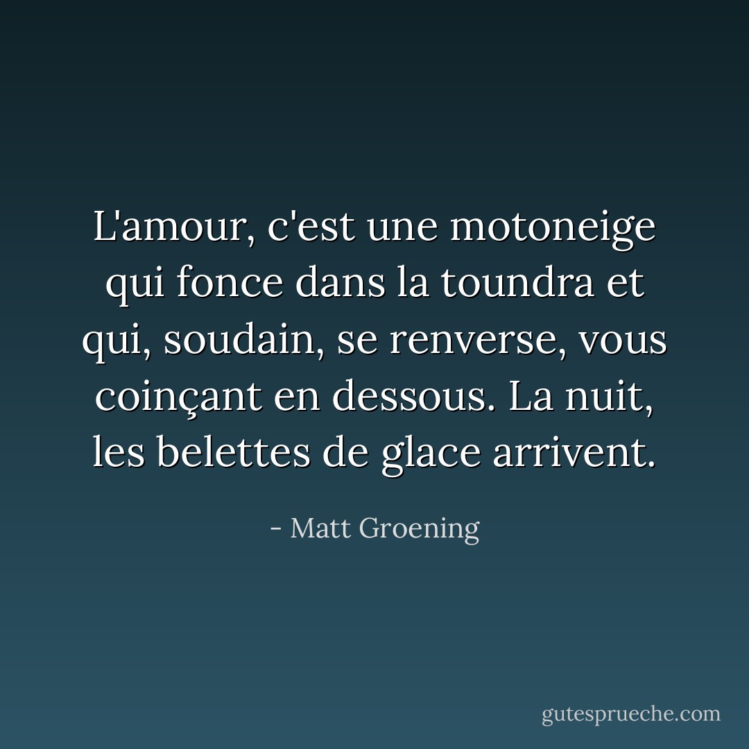 L'amour, c'est une motoneige qui fonce dans la toundra et qui, soudain, se renverse, vous coinçant en dessous. La nuit, les belettes de glace arrivent. - Matt Groening