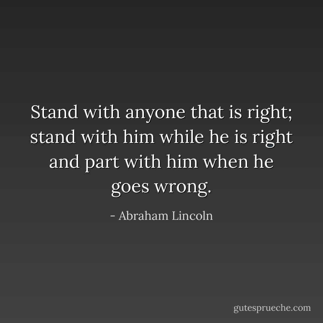 Stand with anyone that is right; stand with him while he is right and part with him when he goes wrong. - Abraham Lincoln