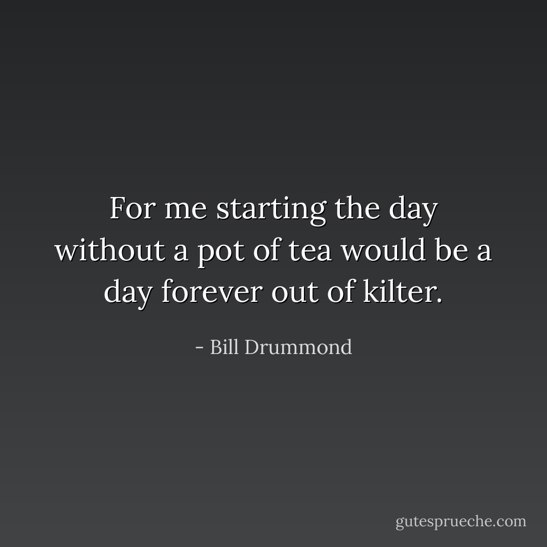 For me starting the day without a pot of tea would be a day forever out of kilter. - Bill Drummond