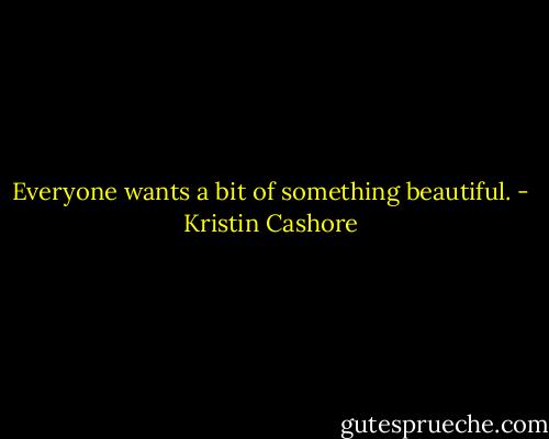 Everyone wants a bit of something beautiful. - Kristin Cashore