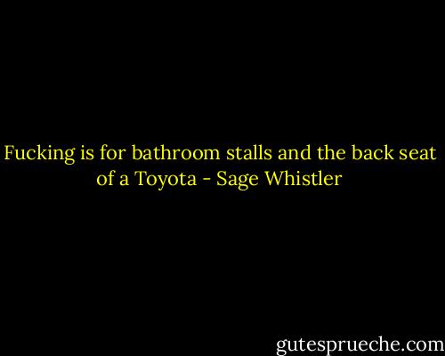Fucking is for bathroom stalls and the back seat of a Toyota - Sage Whistler