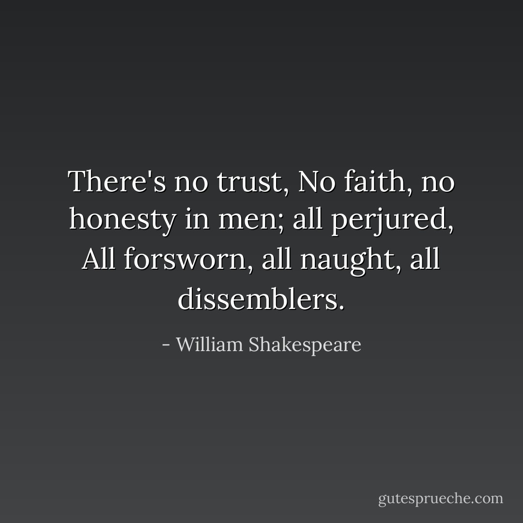 There's no trust, No faith, no honesty in men; all perjured, All forsworn, all naught, all dissemblers. - William Shakespeare