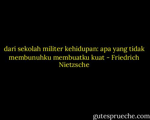 dari sekolah militer kehidupan: apa yang tidak membunuhku membuatku kuat - Friedrich Nietzsche
