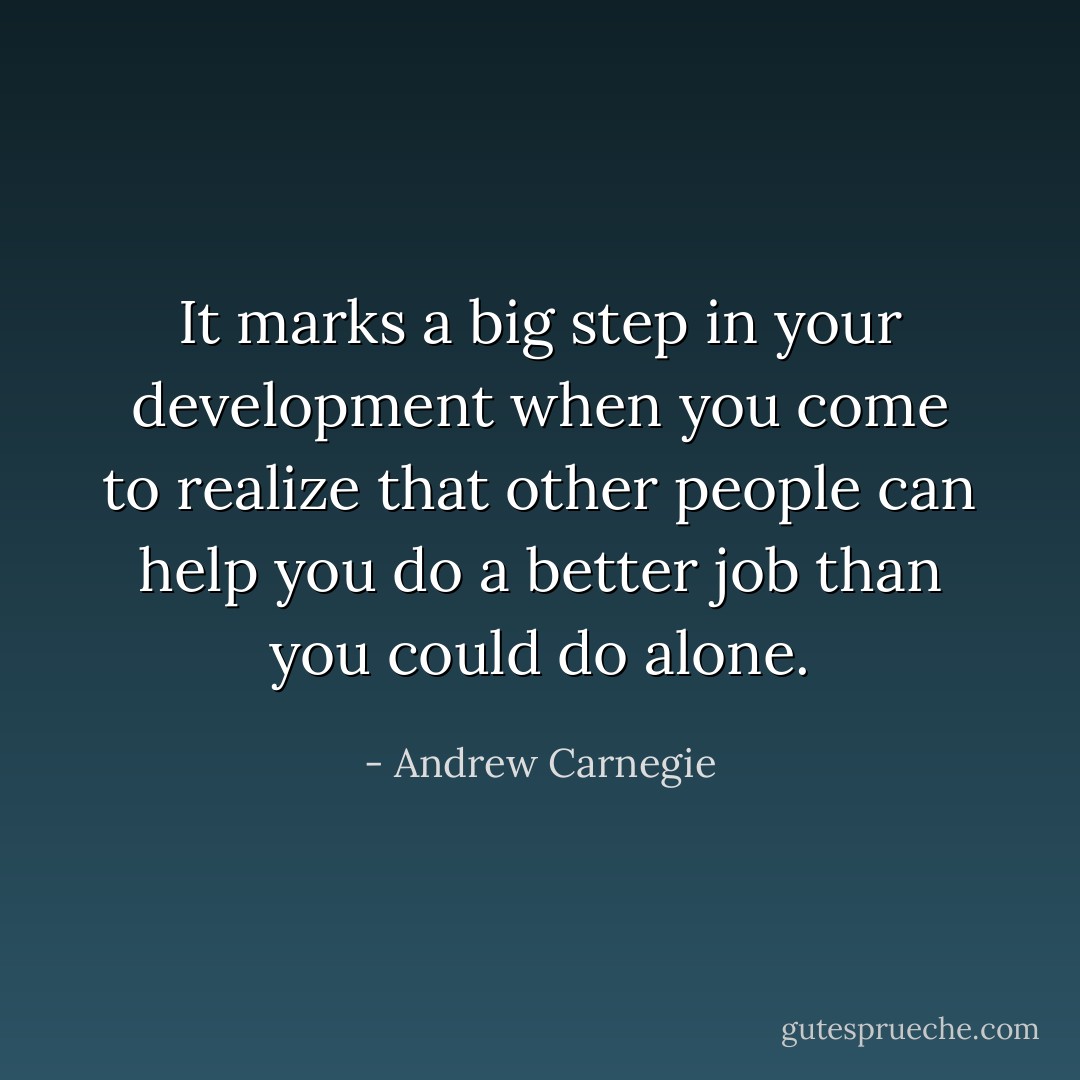It marks a big step in your development when you come to realize that other people can help you do a better job than you could do alone. - Andrew Carnegie