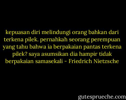 kepuasan diri melindungi orang bahkan dari terkena pilek. pernahkah seorang perempuan yang tahu bahwa ia berpakaian pantas terkena pilek? saya asumsikan dia hampir tidak berpakaian samasekali - Friedrich Nietzsche