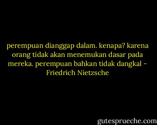 perempuan dianggap dalam. kenapa? karena orang tidak akan menemukan dasar pada mereka. perempuan bahkan tidak dangkal - Friedrich Nietzsche
