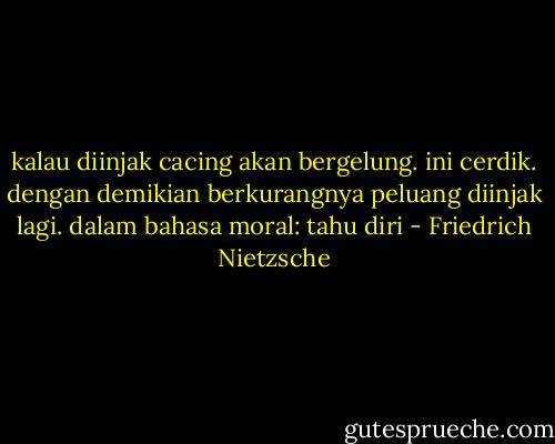kalau diinjak cacing akan bergelung. ini cerdik. dengan demikian berkurangnya peluang diinjak lagi. dalam bahasa moral: tahu diri - Friedrich Nietzsche