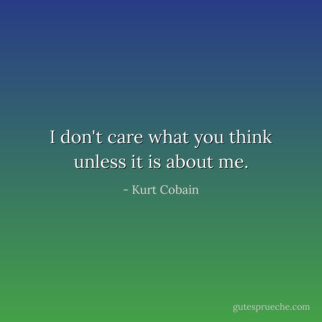 I don't care what you think unless it is about me. - Kurt Cobain