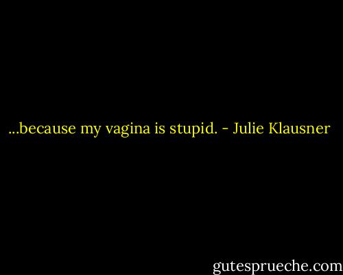 ...because my vagina is stupid. - Julie Klausner