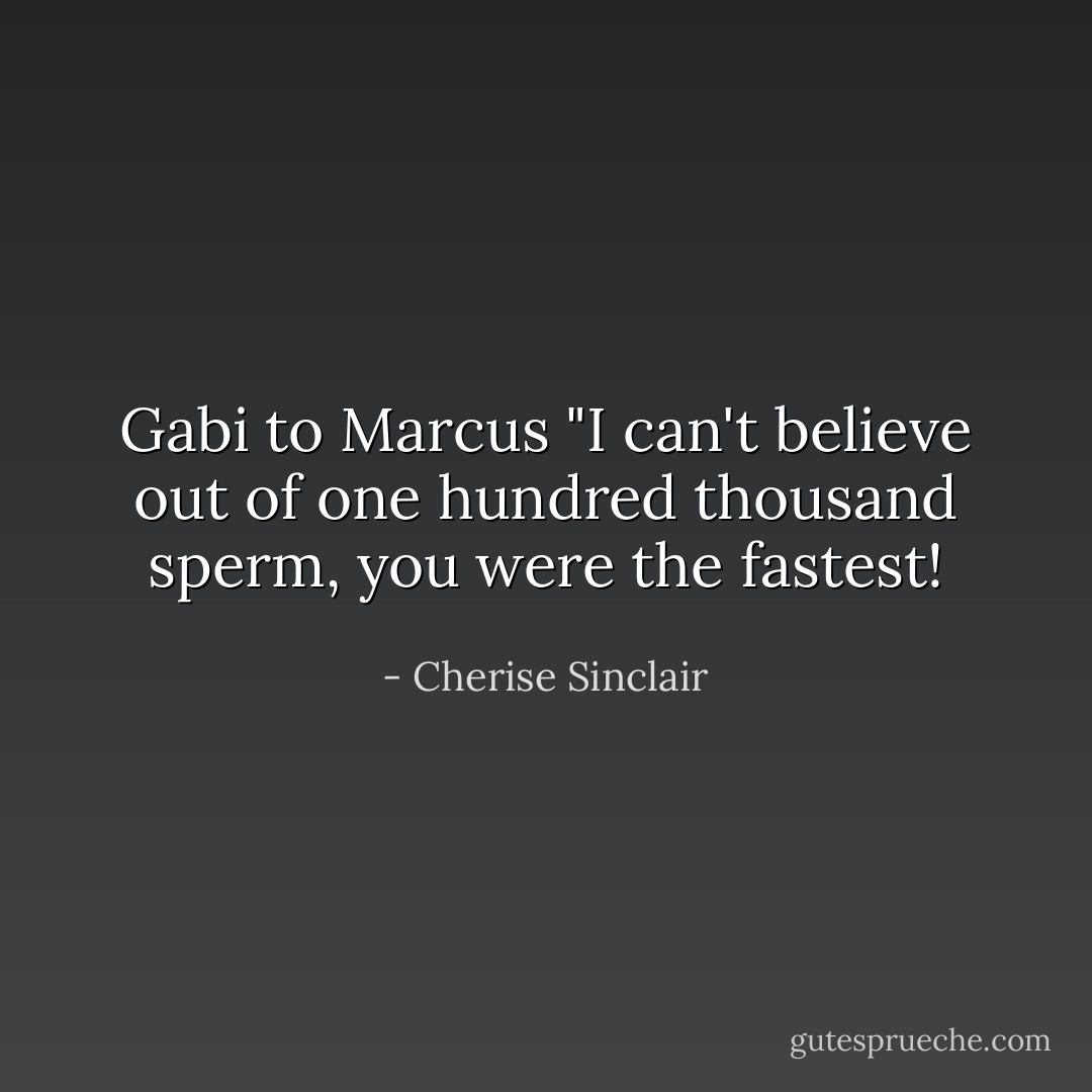 Gabi to Marcus "I can't believe out of one hundred thousand sperm, you were the fastest! - Cherise Sinclair