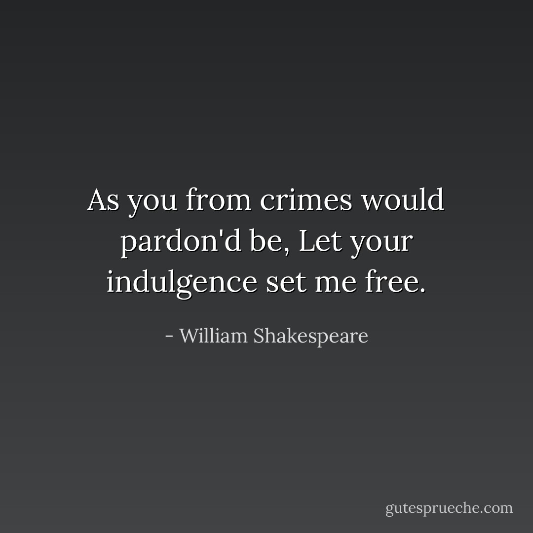As you from crimes would pardon'd be, Let your indulgence set me free. - William Shakespeare