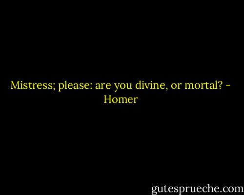 Mistress; please: are you divine, or mortal? - Homer