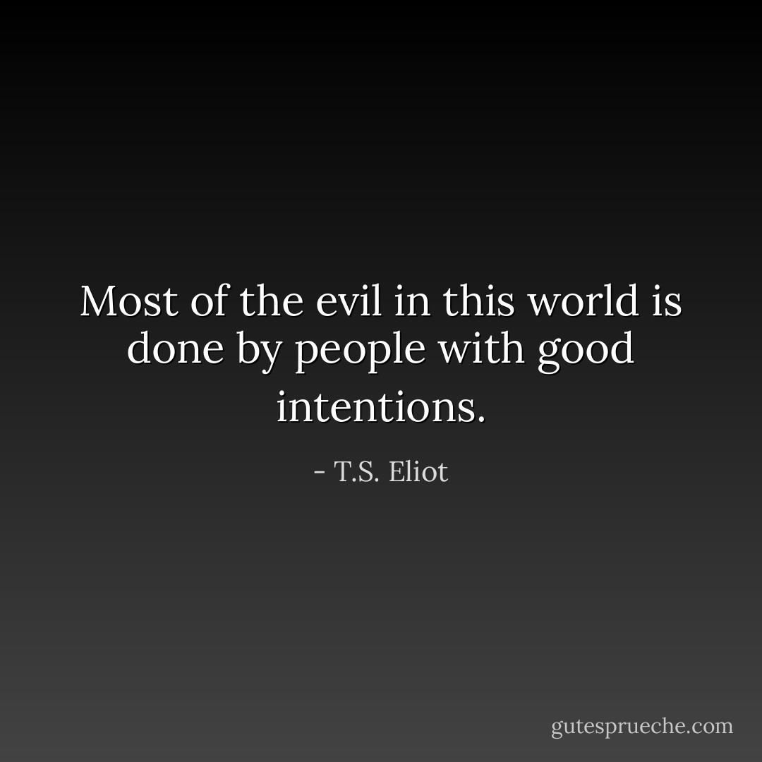 Most of the evil in this world is done by people with good intentions. - T.S. Eliot