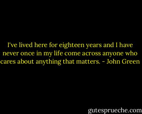 I've lived here for eighteen years and I have never once in my life come across anyone who cares about anything that matters. - John Green