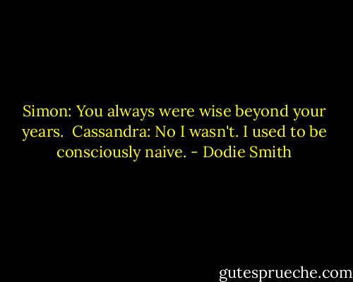 Simon: You always were wise beyond your years. <br />Cassandra: No I wasn't. I used to be consciously naive. - Dodie Smith