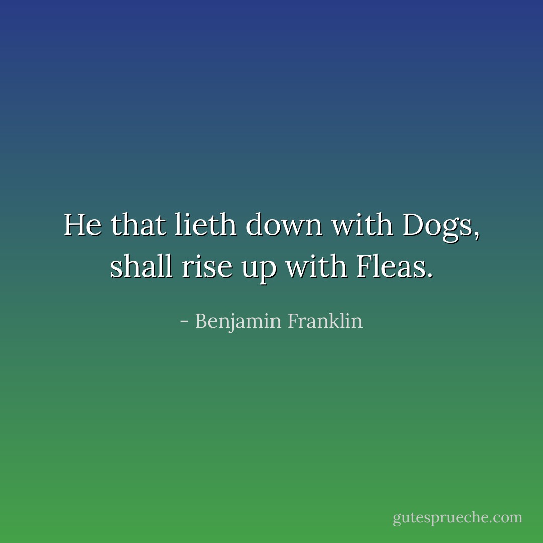 He that lieth down with Dogs, shall rise up with Fleas. - Benjamin Franklin