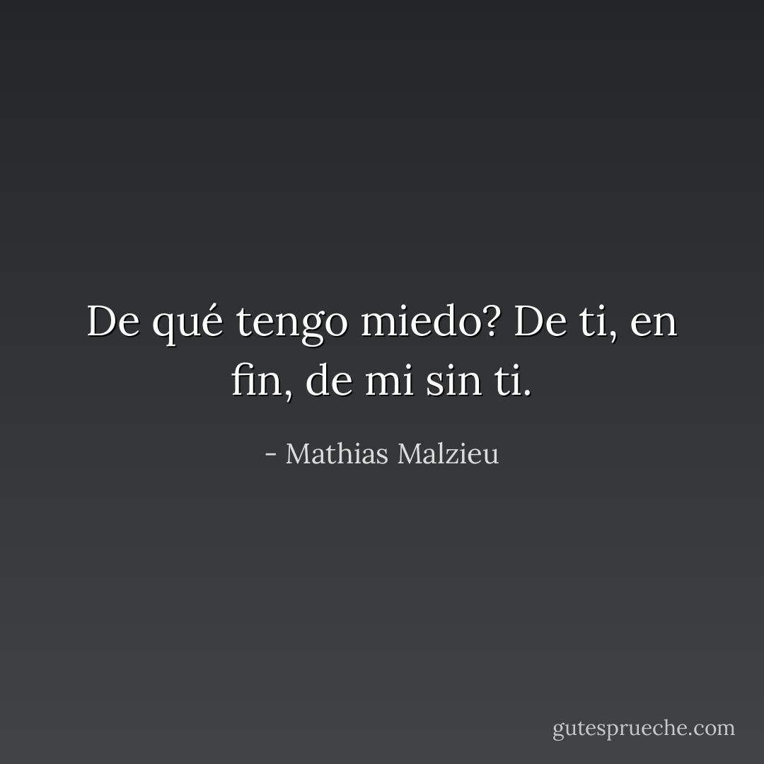 De qué tengo miedo? De ti, en fin, de mi sin ti. - Mathias Malzieu