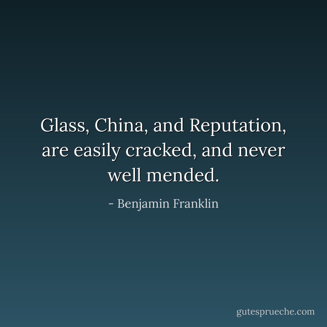Glass, China, and Reputation, are easily cracked, and never well mended. - Benjamin Franklin