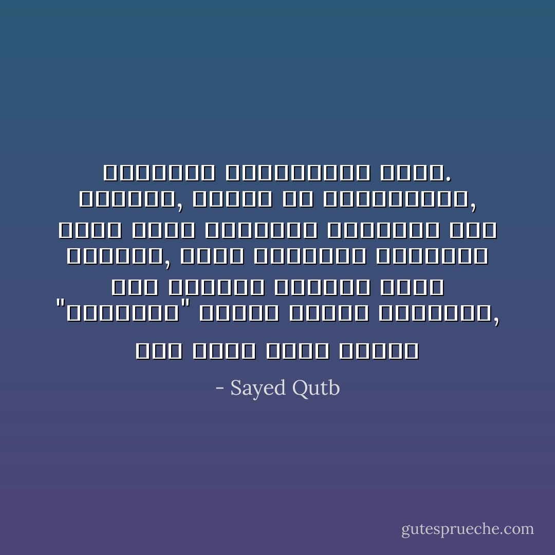 حين يُقاس تصوّر الرجل "المتحضّر" لغاية وجوده الإنساني, إلى التصور الإسلامي لهذه الغاية, تبدو الحضارة الراهنة لعنةً تنحطّ بالشعور الإنساني إلى الحضيض, وتصغر من اهتماماته, وأشواقه وإنسانيته كلها. - Sayed Qutb