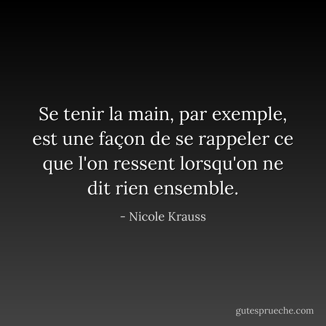 Se tenir la main, par exemple, est une façon de se rappeler ce que l'on ressent lorsqu'on ne dit rien ensemble. - Nicole Krauss