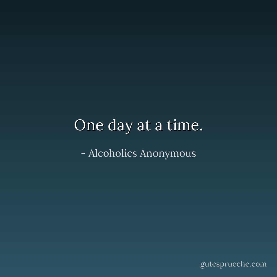 One day at a time. - Alcoholics Anonymous