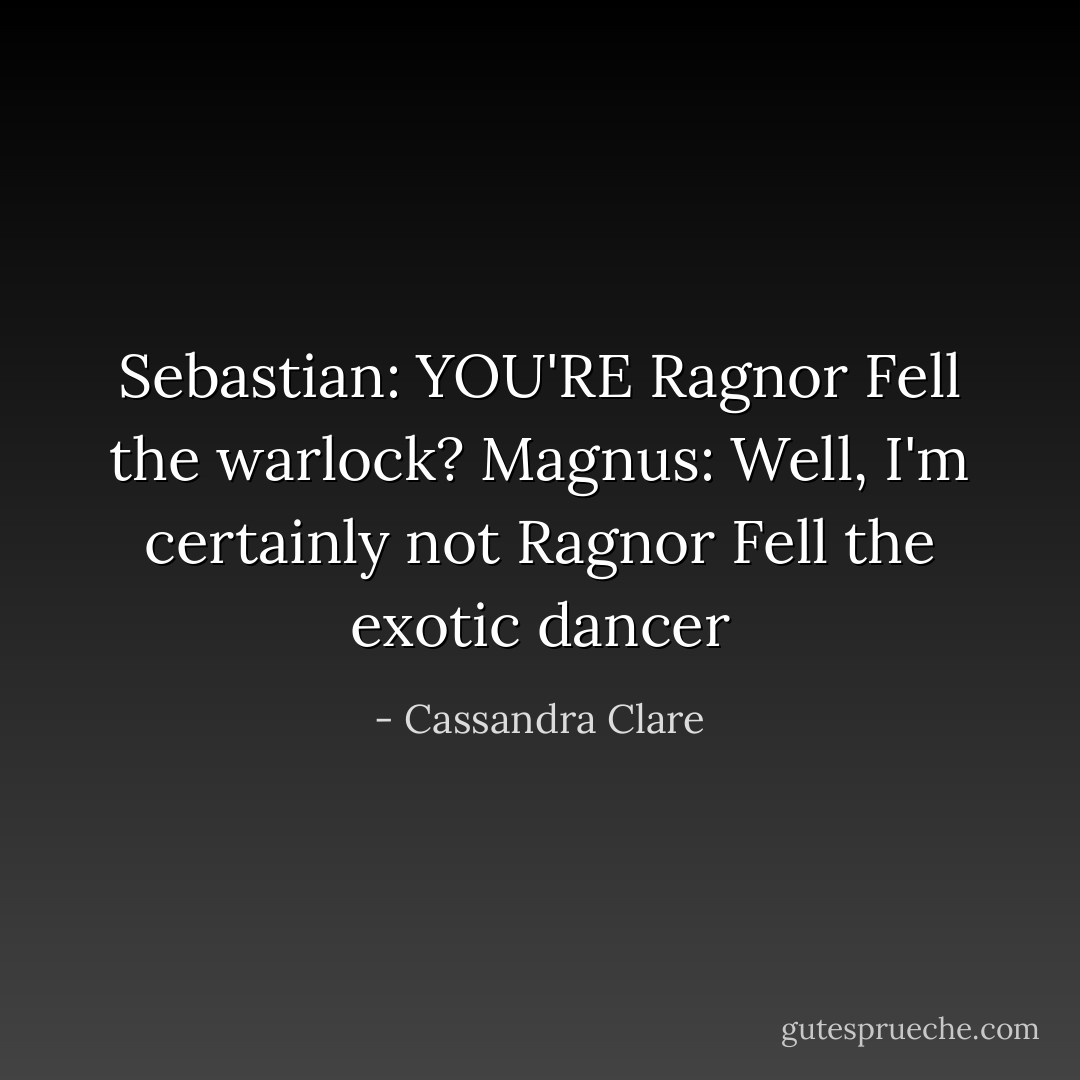 Sebastian: YOU'RE Ragnor Fell the warlock?<br />Magnus: Well, I'm certainly not Ragnor Fell the exotic dancer - Cassandra Clare