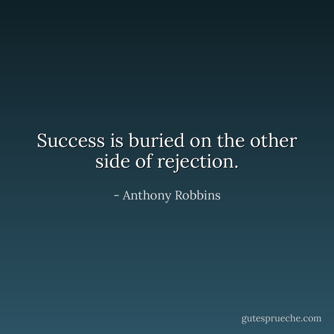Success is buried on the other side of rejection. - Anthony Robbins