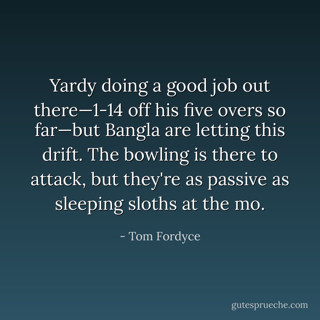 Yardy doing a good job out there—1-14 off his five overs so far—but Bangla are letting this drift. The bowling is there to attack, but they're as passive as sleeping sloths at the mo. - Tom Fordyce
