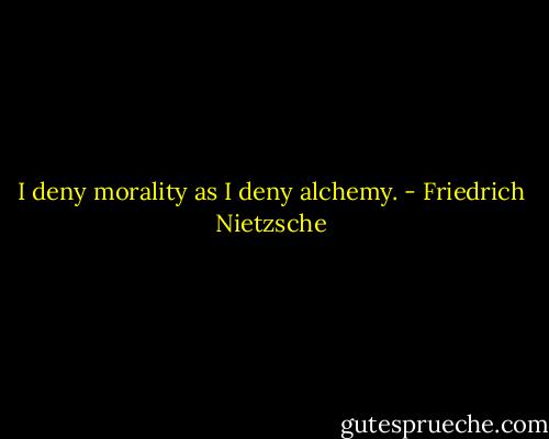 I deny morality as I deny alchemy. - Friedrich Nietzsche