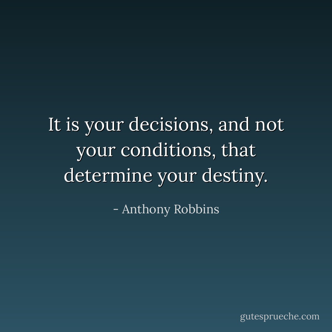 It is your decisions, and not your conditions, that determine your destiny. - Anthony Robbins