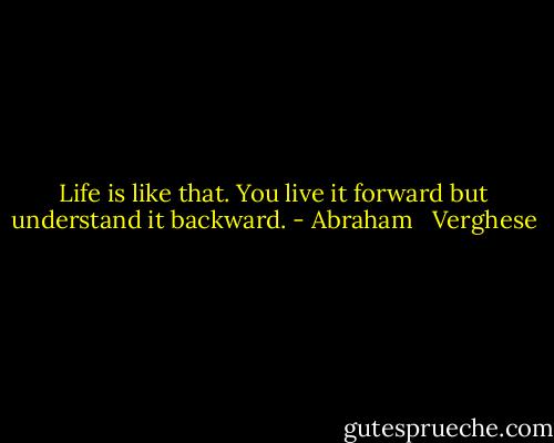 Life is like that. You live it forward but understand it backward. - Abraham   Verghese