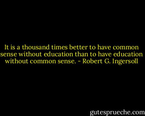 It is a thousand times better to have common sense without education than to have education without common sense. - Robert G. Ingersoll
