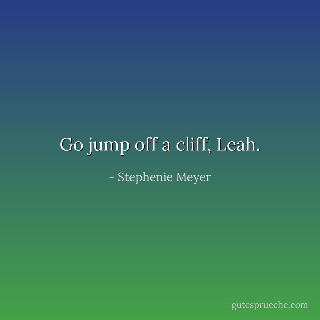 Go jump off a cliff, Leah. - Stephenie Meyer