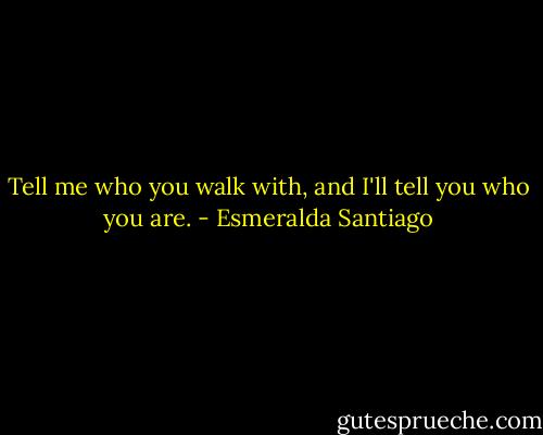 Tell me who you walk with, and I'll tell you who you are. - Esmeralda Santiago