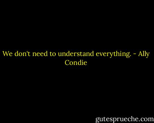 We don't need to understand everything. - Ally Condie