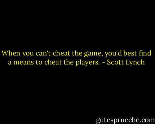 When you can't cheat the game, you'd best find a means to cheat the players. - Scott Lynch