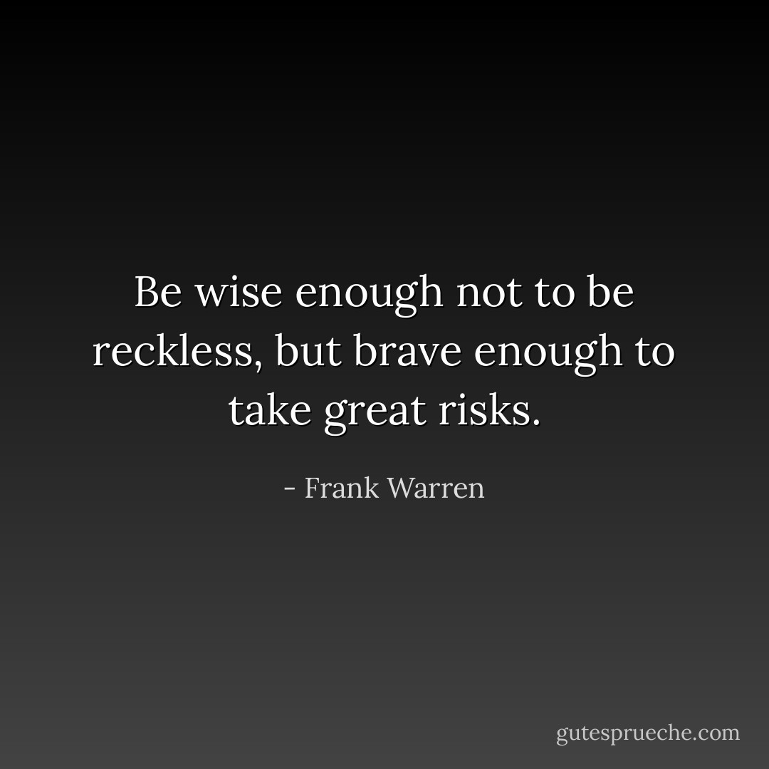 Be wise enough not to be reckless, but brave enough to take great risks. - Frank Warren