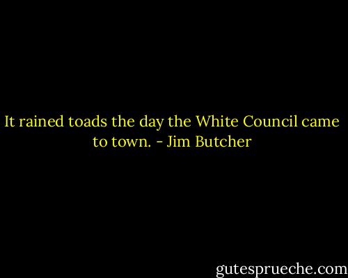 It rained toads the day the White Council came to town. - Jim Butcher