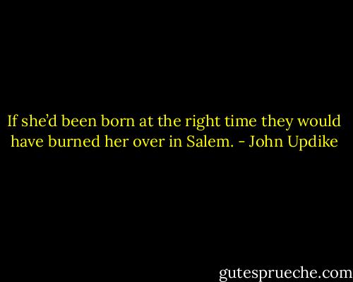 If she’d been born at the right time they would have burned her over in Salem. - John Updike