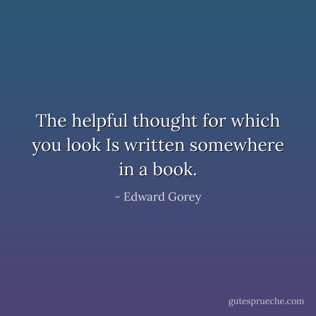 The helpful thought for which you look<br />Is written somewhere in a book. - Edward Gorey