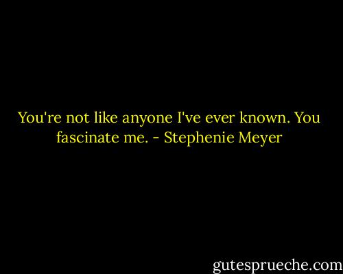 You're not like anyone I've ever known. You fascinate me. - Stephenie Meyer